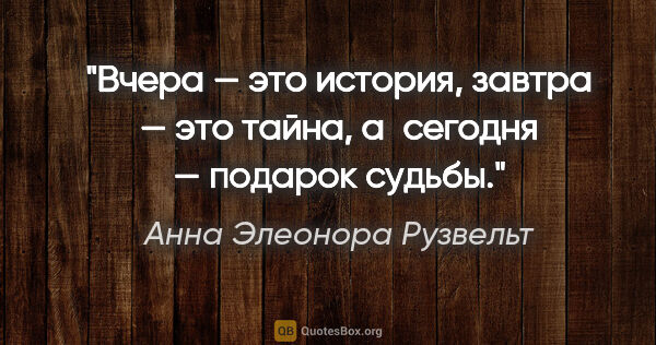 Анна Элеонора Рузвельт цитата: "Вчера — это история, завтра — это тайна, а сегодня — подарок..."