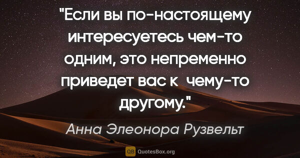 Анна Элеонора Рузвельт цитата: "Если вы по-настоящему интересуетесь чем-то одним, это..."