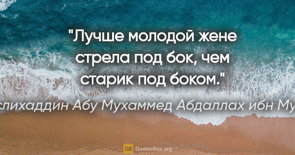 Саади (Муслихаддин Абу Мухаммед Абдаллах ибн Мушрифаддин) цитата: "Лучше молодой жене стрела под бок, чем старик под боком."