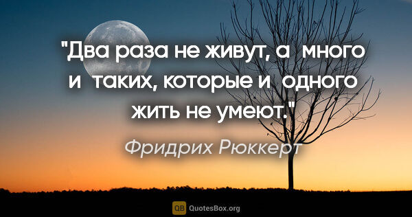 Фридрих Рюккерт цитата: "Два раза не живут, а много и таких, которые и одного жить не..."