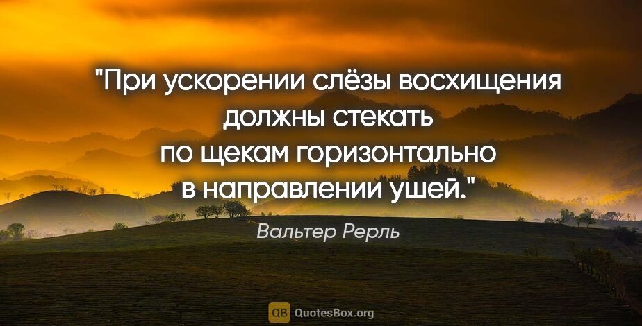 Вальтер Рерль цитата: "При ускорении слёзы восхищения должны стекать по щекам..."