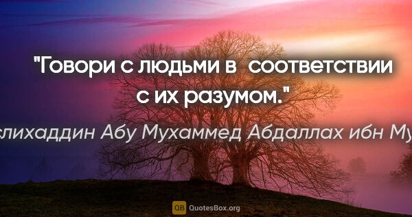 Саади (Муслихаддин Абу Мухаммед Абдаллах ибн Мушрифаддин) цитата: "Говори с людьми в соответствии с их разумом."