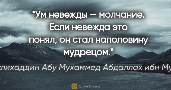 Саади (Муслихаддин Абу Мухаммед Абдаллах ибн Мушрифаддин) цитата: "Ум невежды — молчание. Если невежда это понял, он стал..."