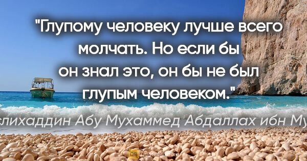 Саади (Муслихаддин Абу Мухаммед Абдаллах ибн Мушрифаддин) цитата: "Глупому человеку лучше всего молчать. Но если бы он знал это,..."