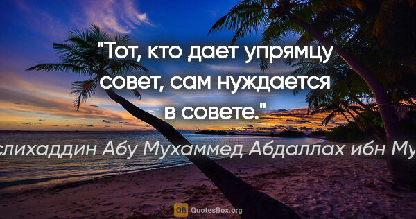 Саади (Муслихаддин Абу Мухаммед Абдаллах ибн Мушрифаддин) цитата: "Тот, кто дает упрямцу совет, сам нуждается в совете."