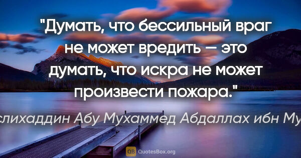 Саади (Муслихаддин Абу Мухаммед Абдаллах ибн Мушрифаддин) цитата: "Думать, что бессильный враг не может вредить — это думать, что..."