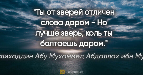 Саади (Муслихаддин Абу Мухаммед Абдаллах ибн Мушрифаддин) цитата: "Ты от зверей отличен слова даром -

Но лучше зверь, коль ты..."