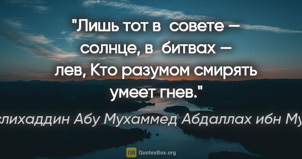 Саади (Муслихаддин Абу Мухаммед Абдаллах ибн Мушрифаддин) цитата: "Лишь тот в совете — солнце, в битвах — лев,

Кто разумом..."