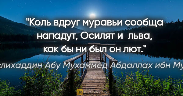 Саади (Муслихаддин Абу Мухаммед Абдаллах ибн Мушрифаддин) цитата: "Коль вдруг муравьи сообща нападут,

Осилят и льва, как бы ни..."