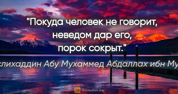 Саади (Муслихаддин Абу Мухаммед Абдаллах ибн Мушрифаддин) цитата: "Покуда человек не говорит, неведом дар его, порок сокрыт."