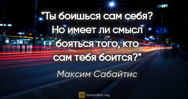 Максим Сабайтис цитата: "Ты боишься сам себя? Но имеет ли смысл бояться того, кто сам..."