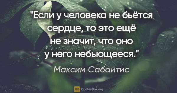 Максим Сабайтис цитата: "Если у человека не бьётся сердце, то это ещё не значит, что..."