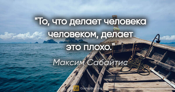 Максим Сабайтис цитата: "То, что делает человека человеком, делает это плохо."