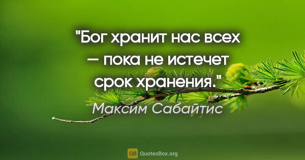 Максим Сабайтис цитата: "Бог хранит нас всех — пока не истечет срок хранения."