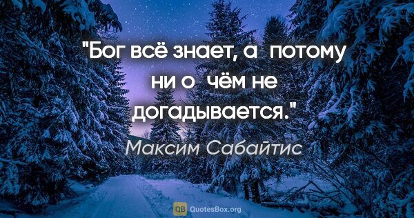 Максим Сабайтис цитата: "Бог всё знает, а потому ни о чём не догадывается."