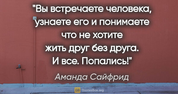 Аманда Сайфрид цитата: "Вы встречаете человека, узнаете его и понимаете что не хотите..."