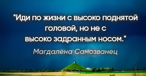 Магдалена Самозванец цитата: "Иди по жизни с высоко поднятой головой, но не с высоко..."