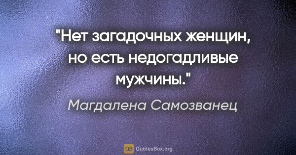 Магдалена Самозванец цитата: "Нет загадочных женщин, но есть недогадливые мужчины."