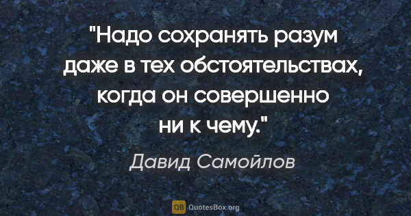 Давид Самойлов цитата: "Надо сохранять разум даже в тех обстоятельствах, когда он..."