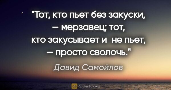 Давид Самойлов цитата: "Тот, кто пьет без закуски, — мерзавец; тот, кто закусывает..."