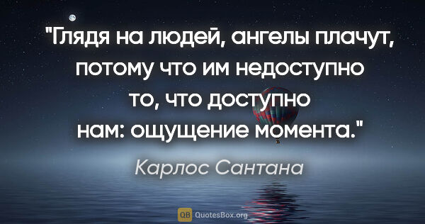 Карлос Сантана цитата: "Глядя на людей, ангелы плачут, потому что им недоступно то,..."