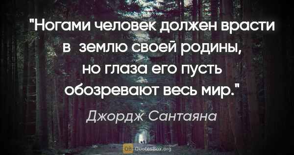 Джордж Сантаяна цитата: "Ногами человек должен врасти в землю своей родины, но глаза..."