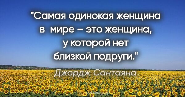 Джордж Сантаяна цитата: "Самая одинокая женщина в мире – это женщина, у которой нет..."