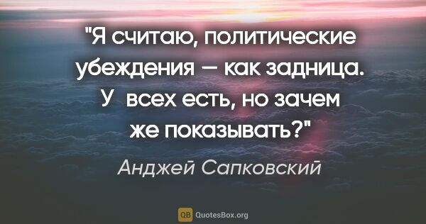 Анджей Сапковский цитата: "Я считаю, политические убеждения — как задница. У всех есть,..."