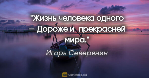 Игорь Северянин цитата: "Жизнь человека одного — Дороже и прекрасней мира."