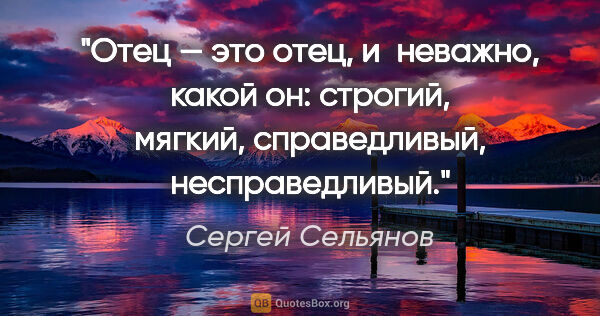Сергей Сельянов цитата: "Отец — это отец, и неважно, какой он: строгий, мягкий,..."