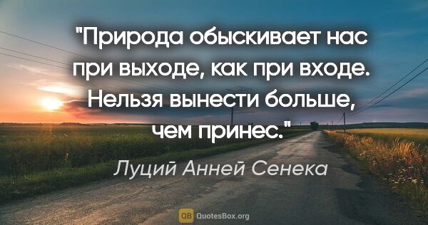 Луций Анней Сенека цитата: "Природа обыскивает нас при выходе, как при входе. Нельзя..."