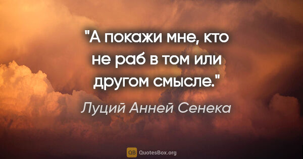 Луций Анней Сенека цитата: "А покажи мне, кто не раб в том или другом смысле."
