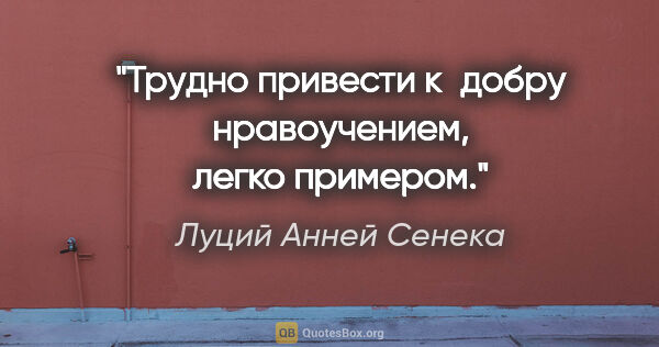 Луций Анней Сенека цитата: "Трудно привести к добру нравоучением, легко примером."
