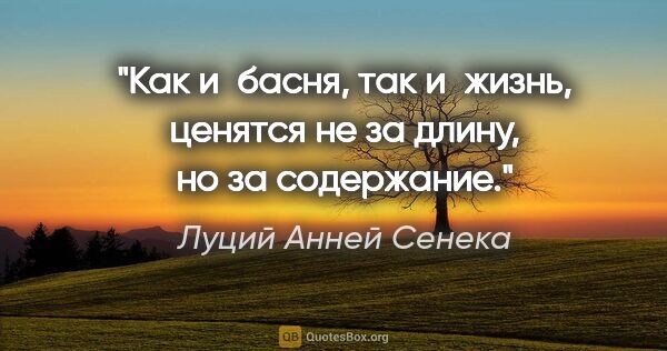 Луций Анней Сенека цитата: "Как и басня, так и жизнь, ценятся не за длину, но за содержание."