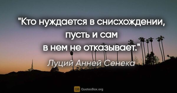 Луций Анней Сенека цитата: "Кто нуждается в снисхождении, пусть и сам в нем не отказывает."