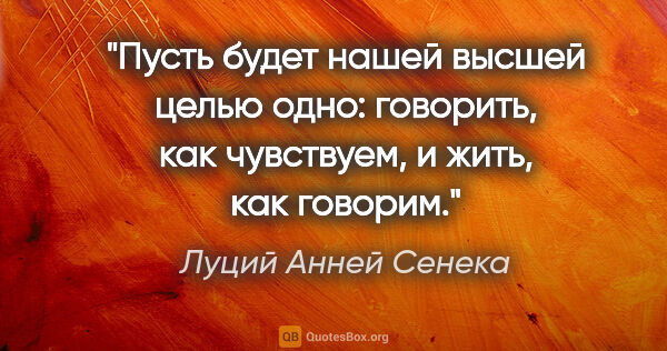 Луций Анней Сенека цитата: "Пусть будет нашей высшей целью одно: говорить, как чувствуем,..."