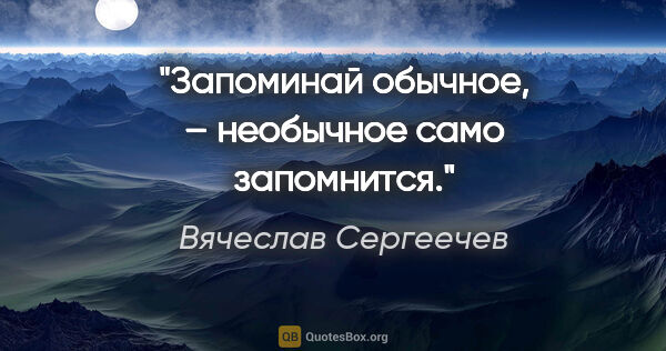Вячеслав Сергеечев цитата: "Запоминай обычное, – необычное само запомнится."
