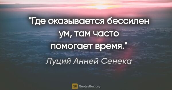 Луций Анней Сенека цитата: "Где оказывается бессилен ум, там часто помогает время."