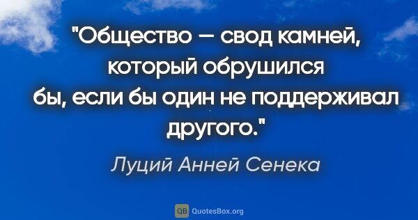 Луций Анней Сенека цитата: "Общество — свод камней, который обрушился бы, если бы один не..."