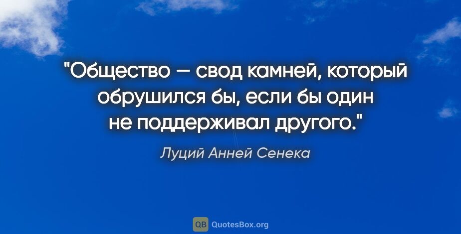 Луций Анней Сенека цитата: "Общество — свод камней, который обрушился бы, если бы один не..."