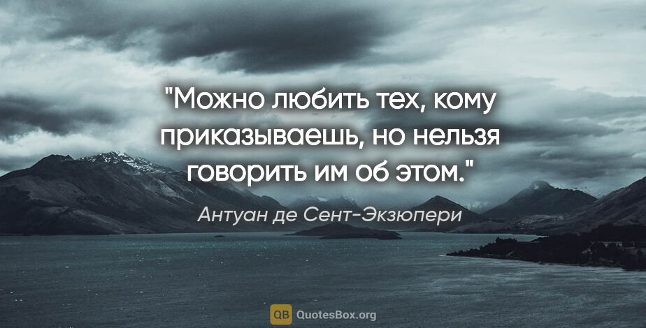 Антуан де Сент-Экзюпери цитата: "Можно любить тех, кому приказываешь, но нельзя говорить им об..."