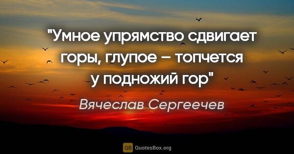 Вячеслав Сергеечев цитата: "Умное упрямство сдвигает горы, глупое – топчется у подножий гор"