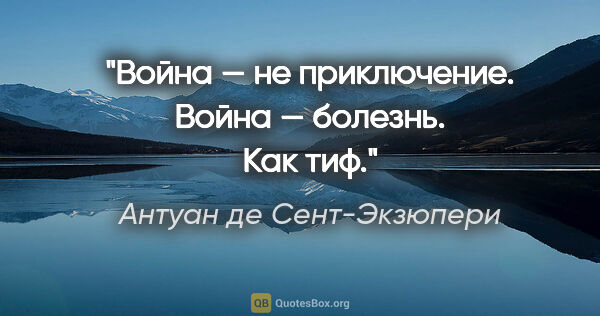 Антуан де Сент-Экзюпери цитата: "Война — не приключение. Война — болезнь. Как тиф."