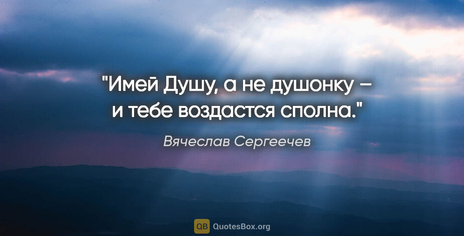 Вячеслав Сергеечев цитата: "Имей Душу, а не душонку – и тебе воздастся сполна."