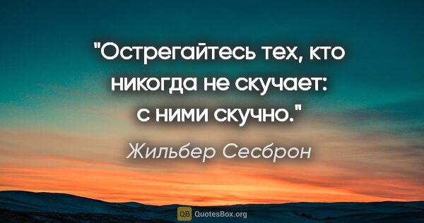 Жильбер Сесброн цитата: "Острегайтесь тех, кто «никогда не скучает»: с ними скучно."