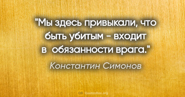 Константин Симонов цитата: "Мы здесь привыкали,

что быть убитым -

входит в обязанности..."