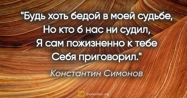 Константин Симонов цитата: "Будь хоть бедой в моей судьбе,

Но кто б нас ни судил,

Я сам..."