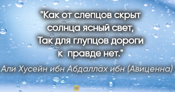 Абу Али Хусейн ибн Абдаллах ибн (Авиценна) Сина цитата: "Как от слепцов скрыт солнца ясный свет,

Так для глупцов..."