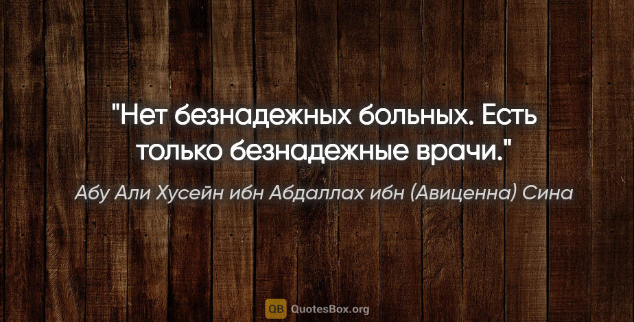 Абу Али Хусейн ибн Абдаллах ибн (Авиценна) Сина цитата: "Нет безнадежных больных. Есть только безнадежные врачи."