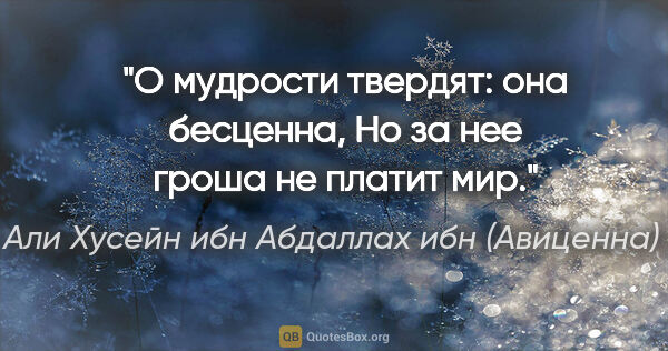 Абу Али Хусейн ибн Абдаллах ибн (Авиценна) Сина цитата: "О мудрости твердят: она бесценна,

Но за нее гроша не платит мир."